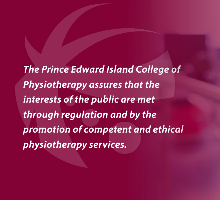 The Prince Edward Island College of Physiotherapy assures that the interests of the public are met through regulation and by the promotion of competent and ethical physiotherapy services.